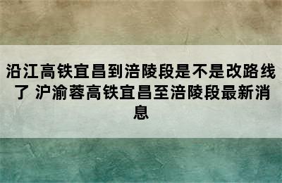 沿江高铁宜昌到涪陵段是不是改路线了 沪渝蓉高铁宜昌至涪陵段最新消息